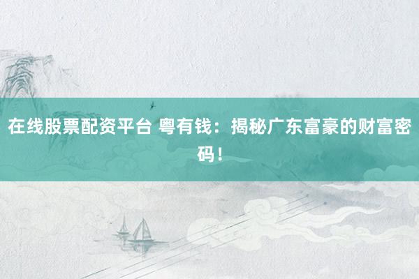 在线股票配资平台 粤有钱：揭秘广东富豪的财富密码！