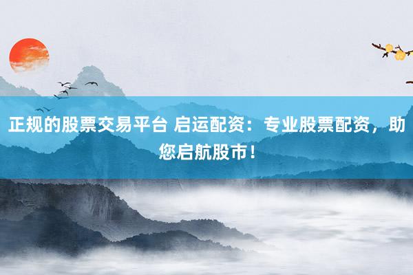 正规的股票交易平台 启运配资：专业股票配资，助您启航股市！