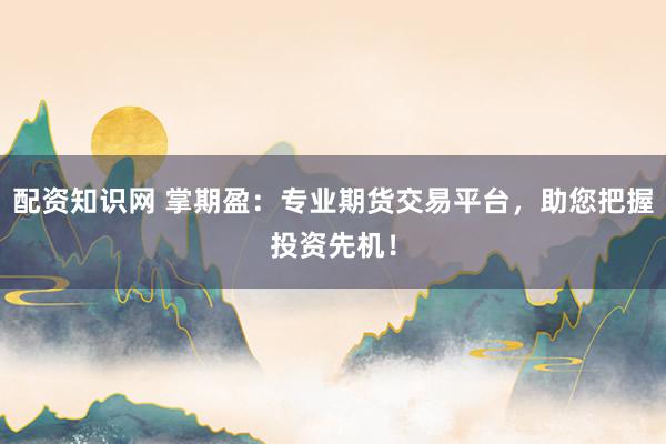 配资知识网 掌期盈：专业期货交易平台，助您把握投资先机！