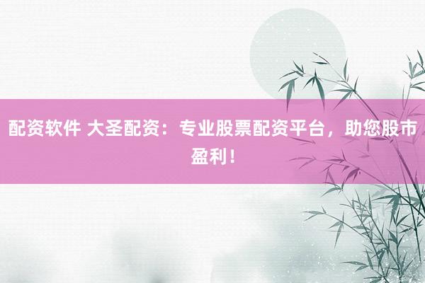 配资软件 大圣配资：专业股票配资平台，助您股市盈利！