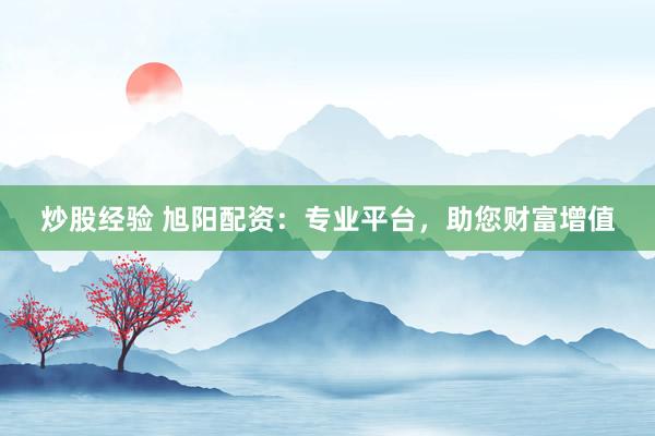 炒股经验 旭阳配资：专业平台，助您财富增值