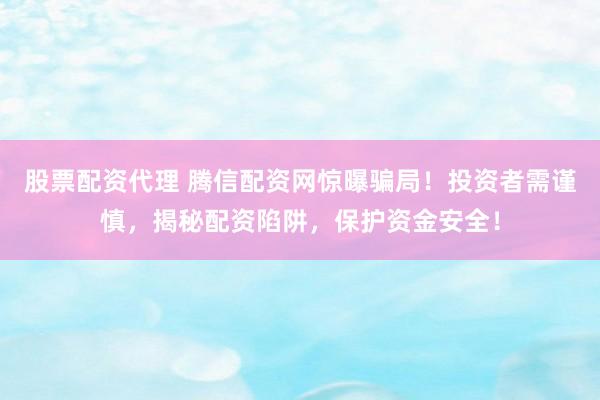 股票配资代理 腾信配资网惊曝骗局！投资者需谨慎，揭秘配资陷阱，保护资金安全！