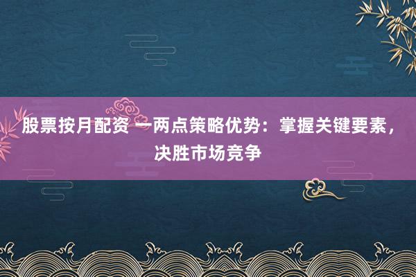 股票按月配资 一两点策略优势：掌握关键要素，决胜市场竞争