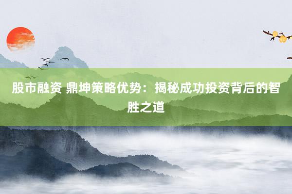 股市融资 鼎坤策略优势：揭秘成功投资背后的智胜之道