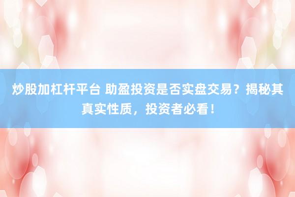 炒股加杠杆平台 助盈投资是否实盘交易？揭秘其真实性质，投资者必看！