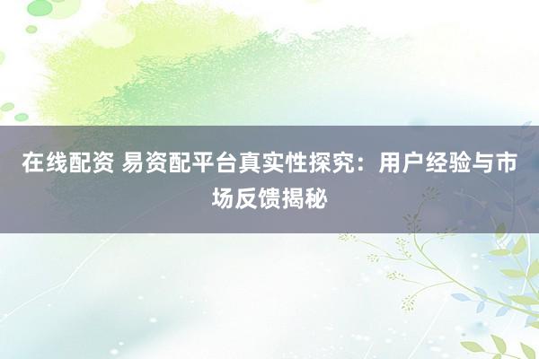 在线配资 易资配平台真实性探究：用户经验与市场反馈揭秘