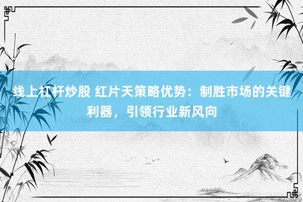 线上杠杆炒股 红片天策略优势：制胜市场的关键利器，引领行业新风向