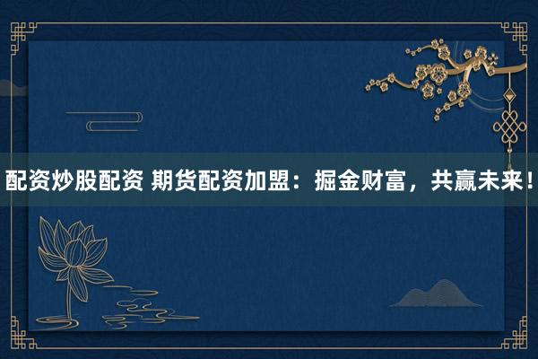 配资炒股配资 期货配资加盟：掘金财富，共赢未来！