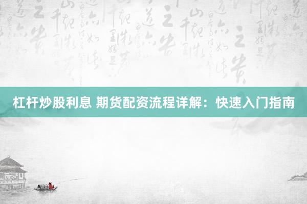 杠杆炒股利息 期货配资流程详解：快速入门指南