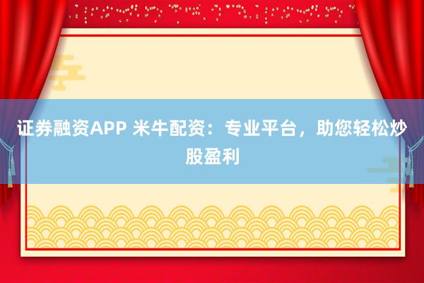 证券融资APP 米牛配资：专业平台，助您轻松炒股盈利