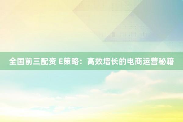 全国前三配资 E策略：高效增长的电商运营秘籍