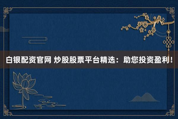 白银配资官网 炒股股票平台精选：助您投资盈利！