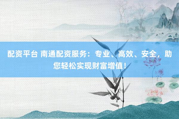 配资平台 南通配资服务：专业、高效、安全，助您轻松实现财富增值！