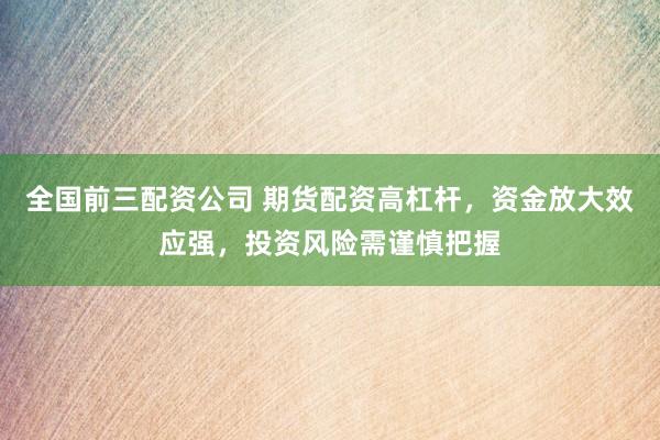 全国前三配资公司 期货配资高杠杆，资金放大效应强，投资风险需谨慎把握