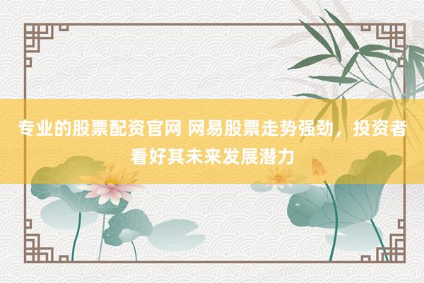 专业的股票配资官网 网易股票走势强劲，投资者看好其未来发展潜力