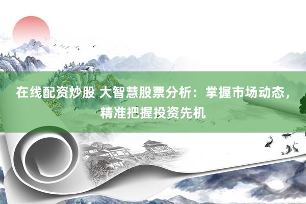 在线配资炒股 大智慧股票分析：掌握市场动态，精准把握投资先机