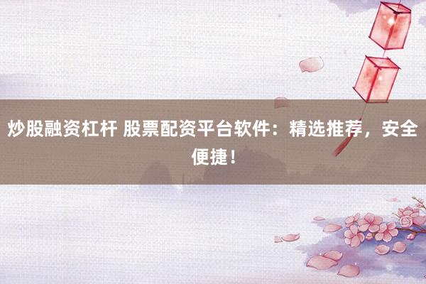 炒股融资杠杆 股票配资平台软件：精选推荐，安全便捷！