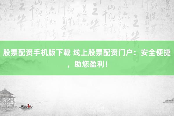 股票配资手机版下载 线上股票配资门户：安全便捷，助您盈利！