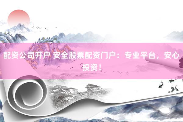 配资公司开户 安全股票配资门户：专业平台，安心投资！