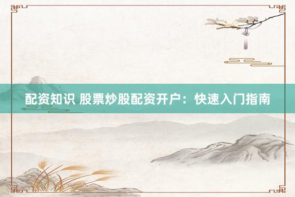配资知识 股票炒股配资开户：快速入门指南
