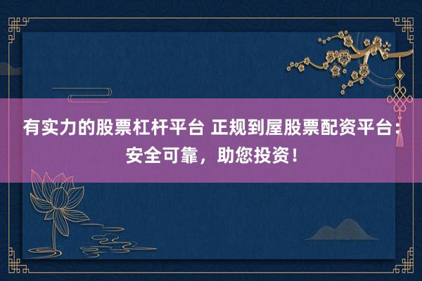 有实力的股票杠杆平台 正规到屋股票配资平台：安全可靠，助您投资！