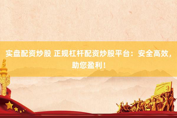 实盘配资炒股 正规杠杆配资炒股平台：安全高效，助您盈利！