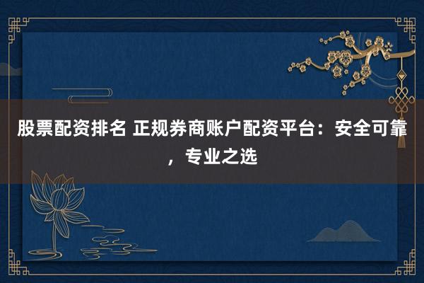 股票配资排名 正规券商账户配资平台：安全可靠，专业之选