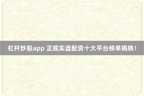 杠杆炒股app 正规实盘配资十大平台榜单揭晓！