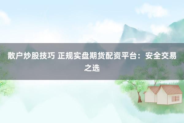 散户炒股技巧 正规实盘期货配资平台：安全交易之选