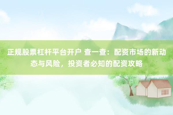 正规股票杠杆平台开户 查一查：配资市场的新动态与风险，投资者必知的配资攻略