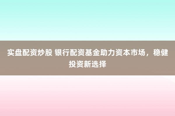 实盘配资炒股 银行配资基金助力资本市场，稳健投资新选择