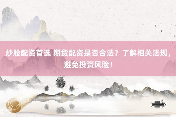 炒股配资首选 期货配资是否合法？了解相关法规，避免投资风险！