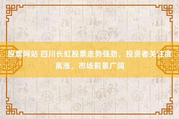 股票网站 四川长虹股票走势强劲，投资者关注度高涨，市场前景广阔
