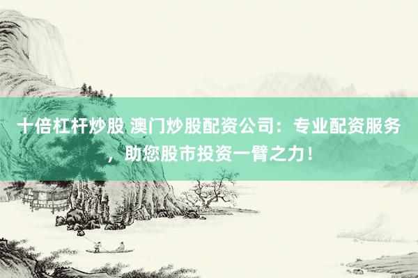 十倍杠杆炒股 澳门炒股配资公司：专业配资服务，助您股市投资一臂之力！