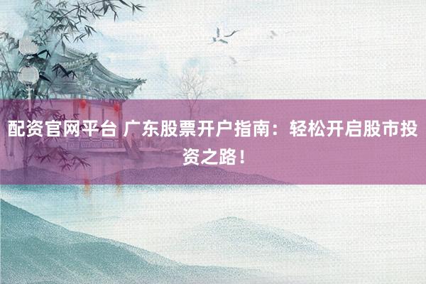 配资官网平台 广东股票开户指南：轻松开启股市投资之路！