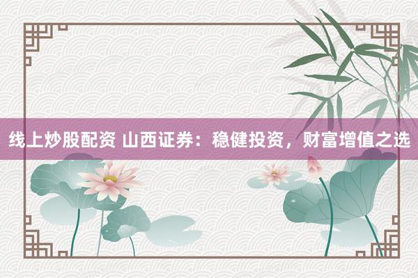 线上炒股配资 山西证券：稳健投资，财富增值之选