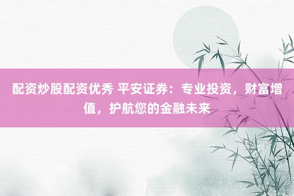 配资炒股配资优秀 平安证券：专业投资，财富增值，护航您的金融未来