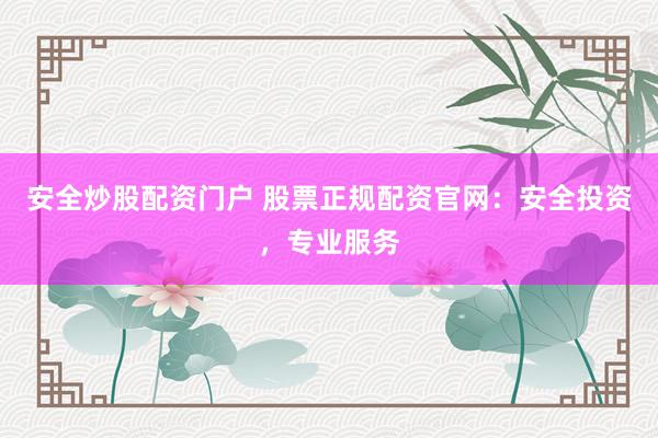 安全炒股配资门户 股票正规配资官网：安全投资，专业服务