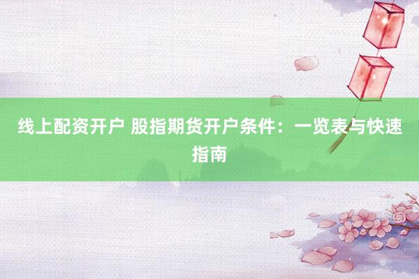 线上配资开户 股指期货开户条件：一览表与快速指南