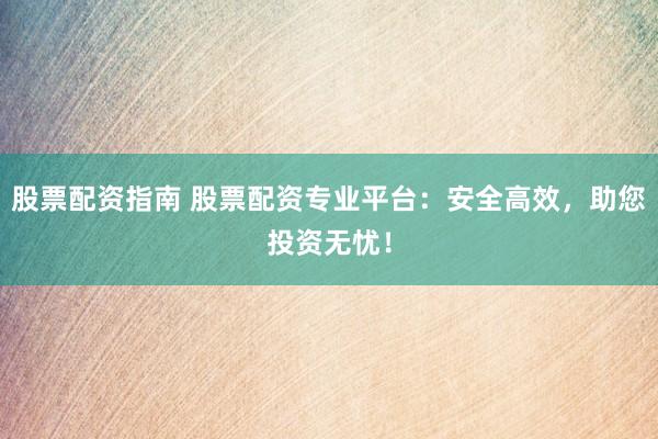 股票配资指南 股票配资专业平台：安全高效，助您投资无忧！