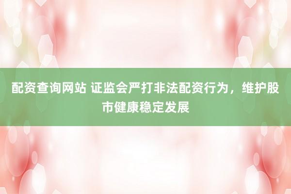 配资查询网站 证监会严打非法配资行为，维护股市健康稳定发展