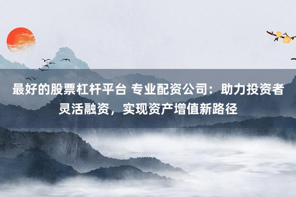 最好的股票杠杆平台 专业配资公司：助力投资者灵活融资，实现资产增值新路径