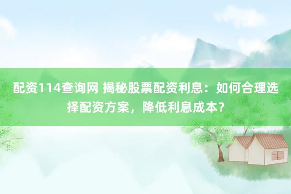 配资114查询网 揭秘股票配资利息：如何合理选择配资方案，降低利息成本？