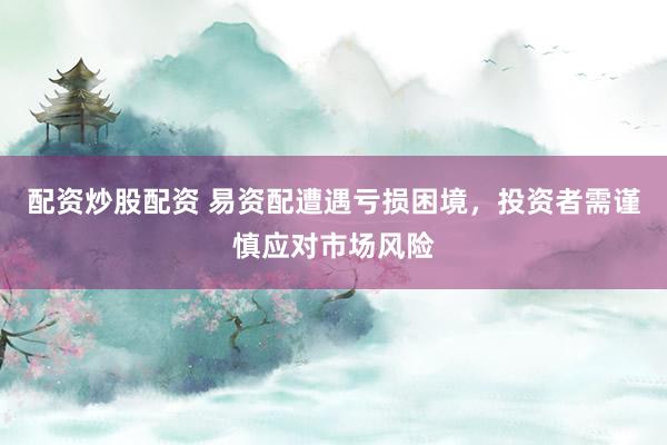 配资炒股配资 易资配遭遇亏损困境，投资者需谨慎应对市场风险