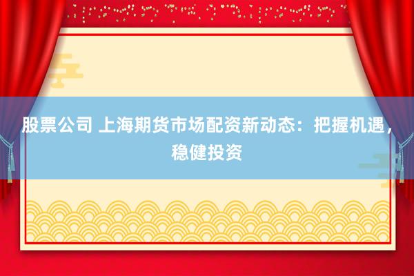 股票公司 上海期货市场配资新动态：把握机遇，稳健投资