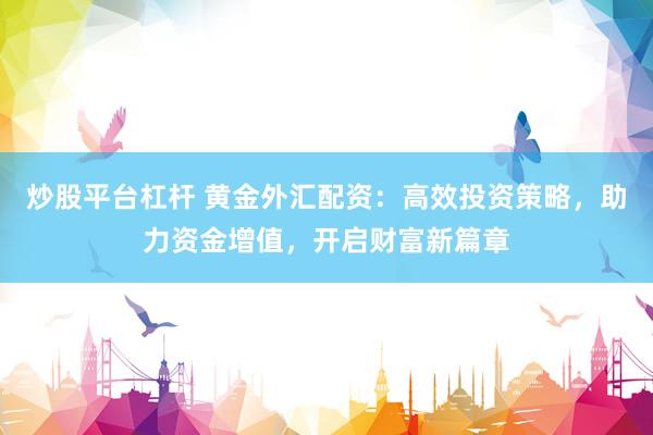 炒股平台杠杆 黄金外汇配资：高效投资策略，助力资金增值，开启财富新篇章