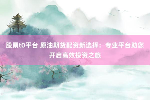 股票t0平台 原油期货配资新选择：专业平台助您开启高效投资之旅