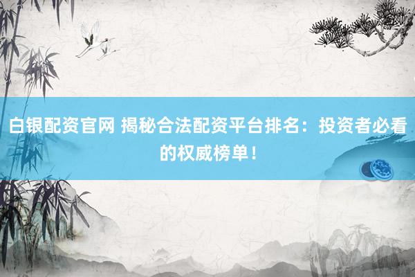 白银配资官网 揭秘合法配资平台排名：投资者必看的权威榜单！