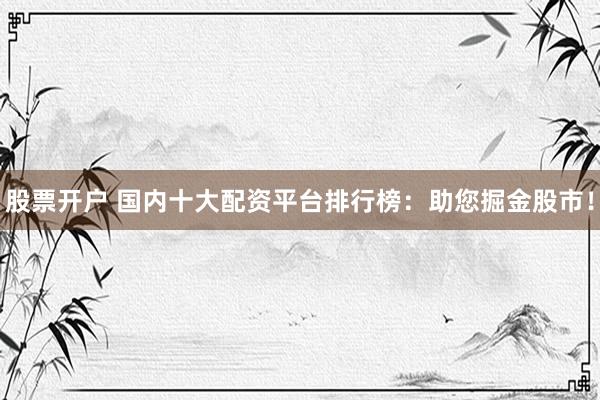 股票开户 国内十大配资平台排行榜：助您掘金股市！