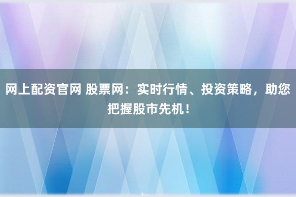网上配资官网 股票网：实时行情、投资策略，助您把握股市先机！